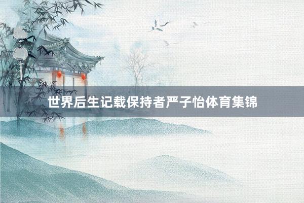 世界后生记载保持者严子怡体育集锦