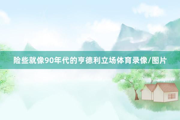 险些就像90年代的亨德利立场体育录像/图片