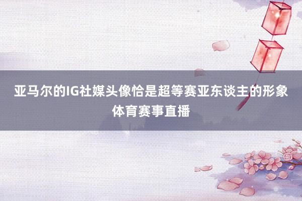亚马尔的IG社媒头像恰是超等赛亚东谈主的形象体育赛事直播
