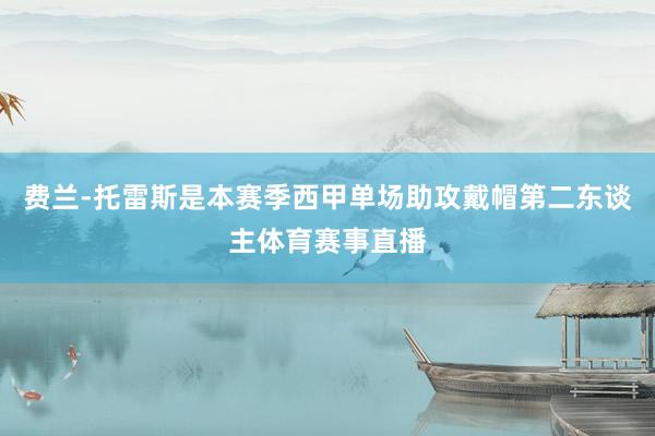 费兰-托雷斯是本赛季西甲单场助攻戴帽第二东谈主体育赛事直播