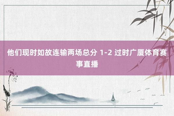 他们现时如故连输两场总分 1-2 过时广厦体育赛事直播