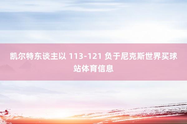 凯尔特东谈主以 113-121 负于尼克斯世界买球站体育信息