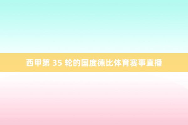 西甲第 35 轮的国度德比体育赛事直播