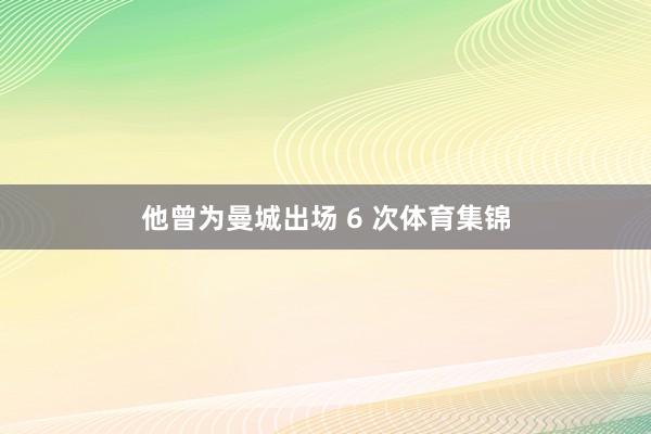 他曾为曼城出场 6 次体育集锦