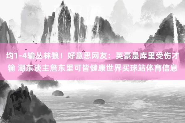 均1-4输丛林狼！好意思网友：英豪是库里受伤才输 湖东谈主詹东里可皆健康世界买球站体育信息
