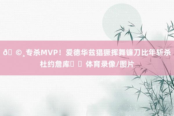 🩸专杀MVP！爱德华兹猖獗挥舞镰刀比年斩杀杜约詹库⛏️体育录像/图片