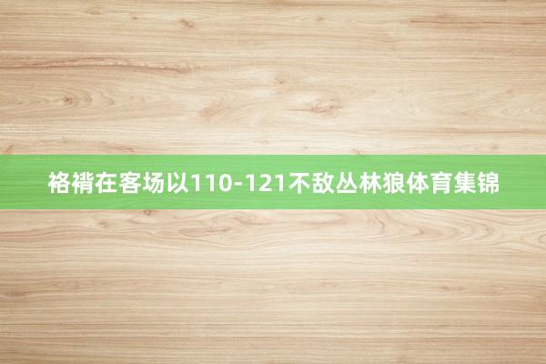 袼褙在客场以110-121不敌丛林狼体育集锦
