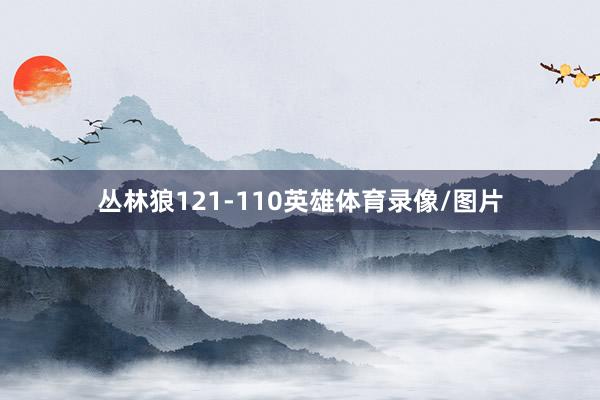 丛林狼121-110英雄体育录像/图片