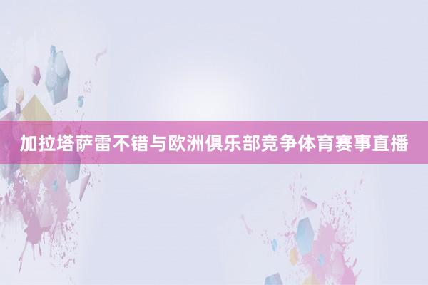 加拉塔萨雷不错与欧洲俱乐部竞争体育赛事直播