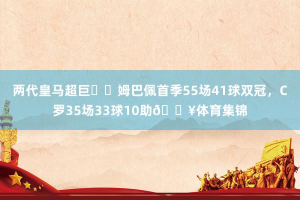 两代皇马超巨✨️姆巴佩首季55场41球双冠，C罗35场33球10助🔥体育集锦
