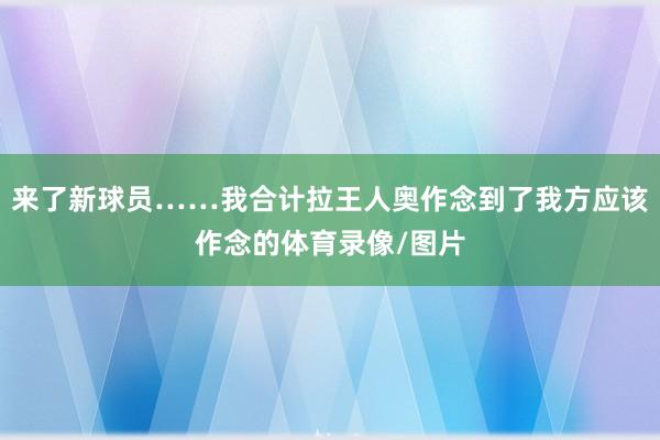 来了新球员……我合计拉王人奥作念到了我方应该作念的体育录像/图片