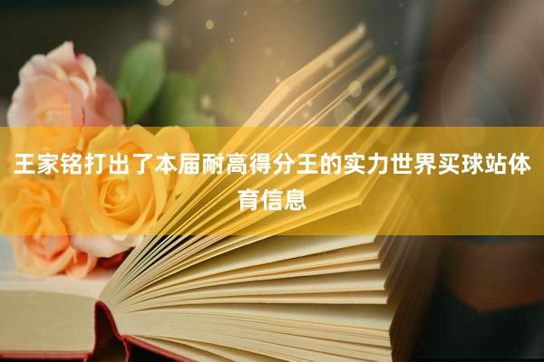 王家铭打出了本届耐高得分王的实力世界买球站体育信息
