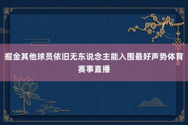 掘金其他球员依旧无东说念主能入围最好声势体育赛事直播