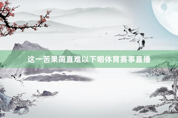 这一苦果简直难以下咽体育赛事直播