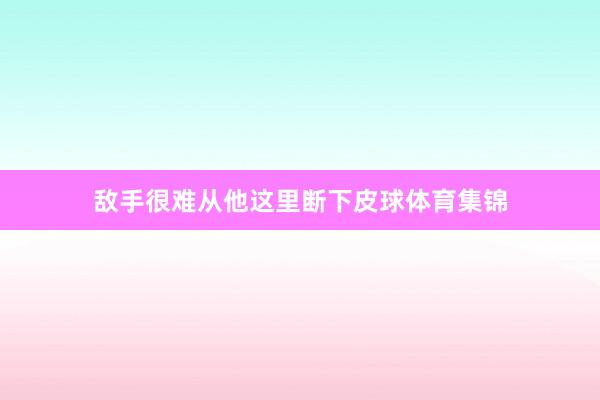 敌手很难从他这里断下皮球体育集锦