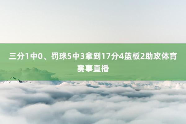 三分1中0、罚球5中3拿到17分4篮板2助攻体育赛事直播