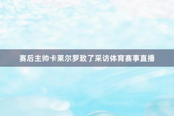 赛后主帅卡莱尔罗致了采访体育赛事直播
