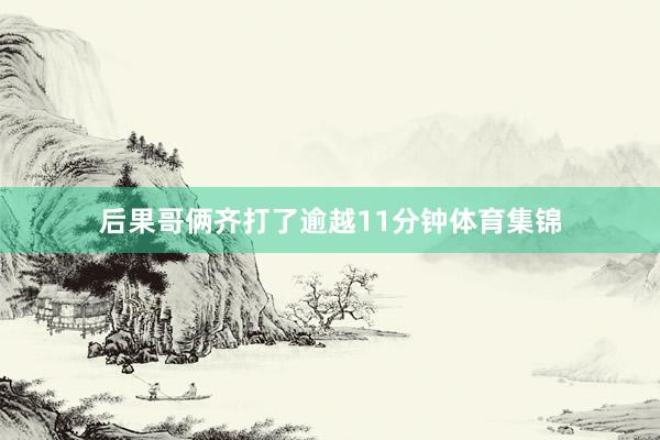 后果哥俩齐打了逾越11分钟体育集锦