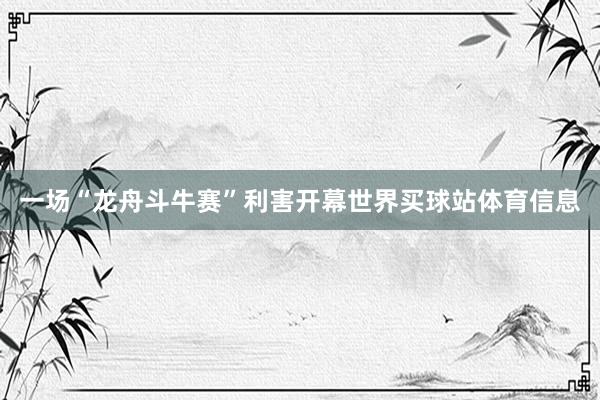 一场“龙舟斗牛赛”利害开幕世界买球站体育信息