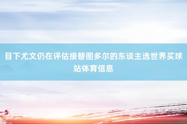 目下尤文仍在评估接替图多尔的东谈主选世界买球站体育信息