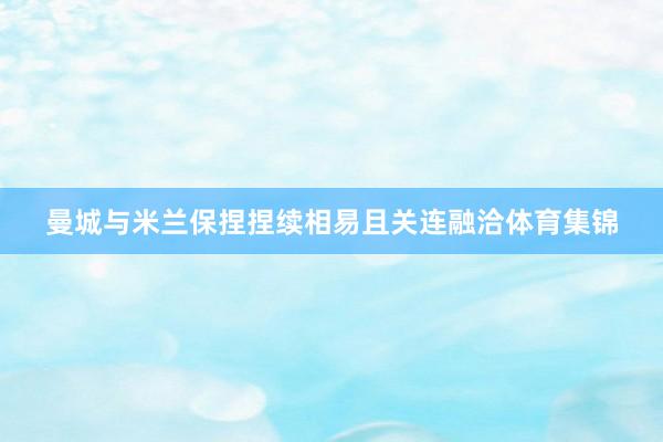曼城与米兰保捏捏续相易且关连融洽体育集锦