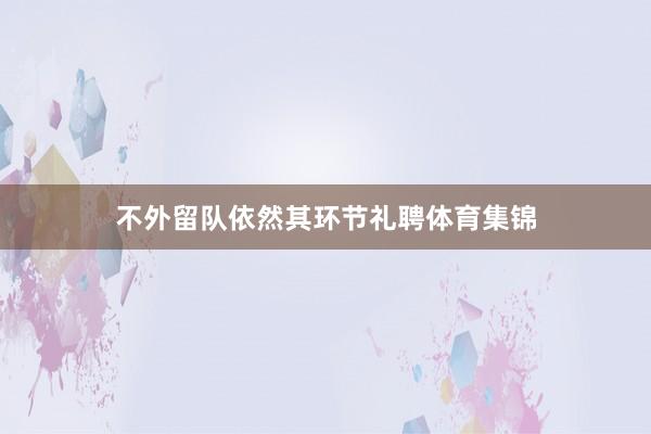 不外留队依然其环节礼聘体育集锦