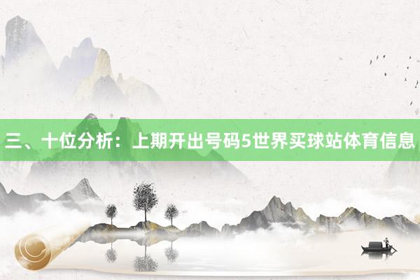 三、十位分析:上期开出号码5世界买球站体育信息