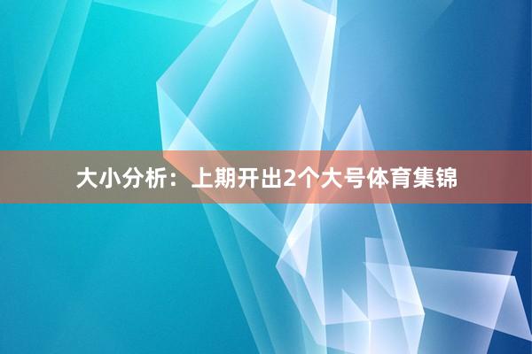 大小分析：上期开出2个大号体育集锦