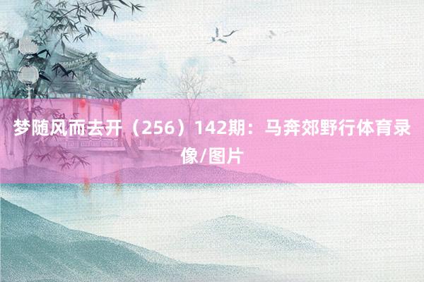 梦随风而去开（256）　　142期：马奔郊野行体育录像/图片