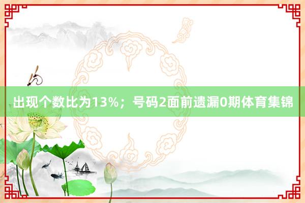 出现个数比为13%；　　号码2面前遗漏0期体育集锦