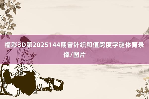 福彩3D第2025144期曾针织和值跨度字谜体育录像/图片