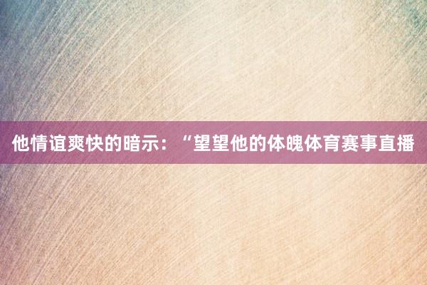 他情谊爽快的暗示：“望望他的体魄体育赛事直播