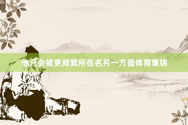 他只会被更频繁所在名另一方面体育集锦