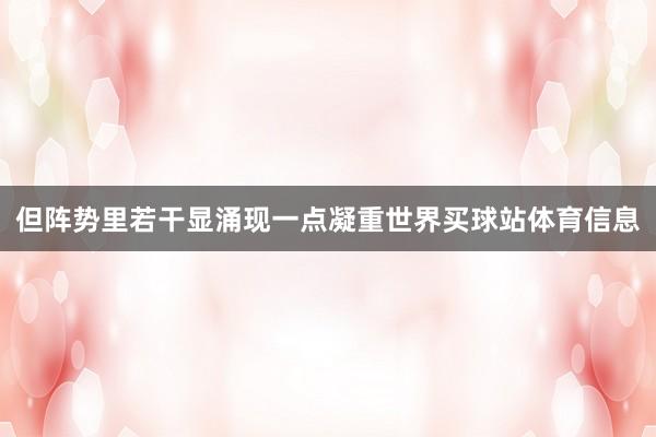 但阵势里若干显涌现一点凝重世界买球站体育信息