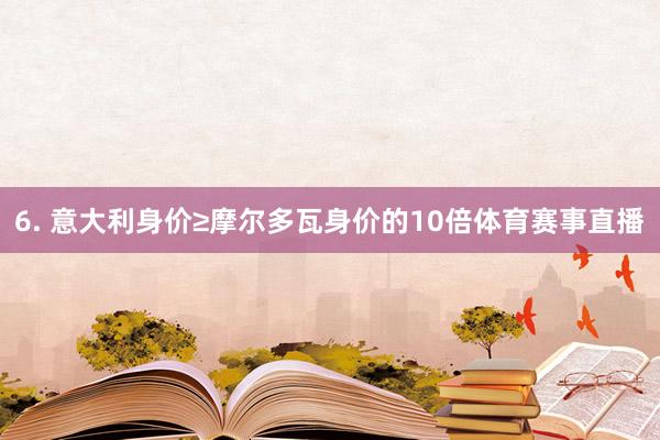 6. 意大利身价≥摩尔多瓦身价的10倍体育赛事直播