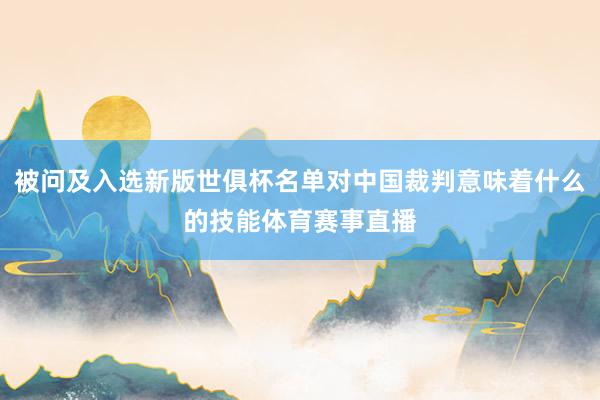 被问及入选新版世俱杯名单对中国裁判意味着什么的技能体育赛事直播