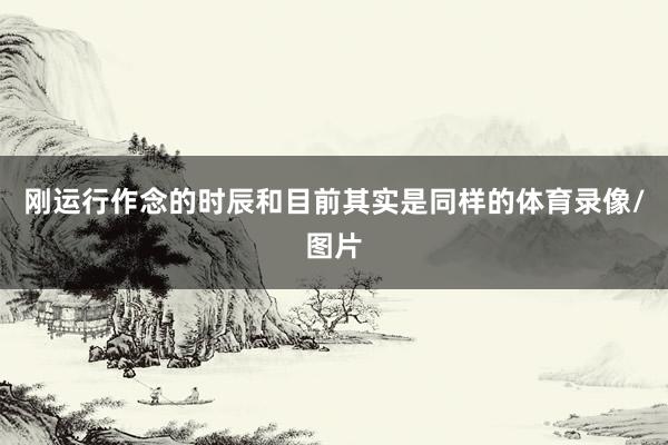 刚运行作念的时辰和目前其实是同样的体育录像/图片