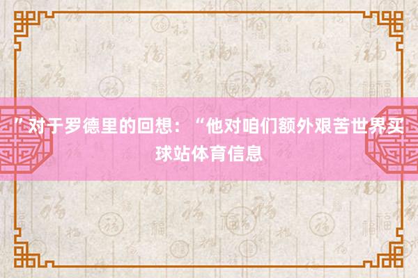 ”对于罗德里的回想：“他对咱们额外艰苦世界买球站体育信息