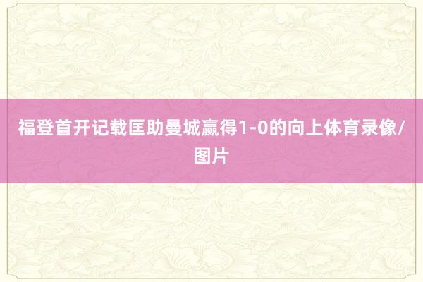 福登首开记载匡助曼城赢得1-0的向上体育录像/图片