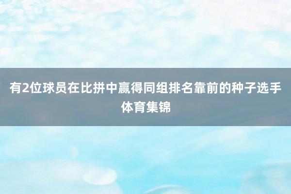 有2位球员在比拼中赢得同组排名靠前的种子选手体育集锦