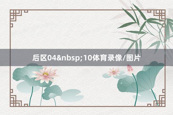 后区04&nbsp;10体育录像/图片