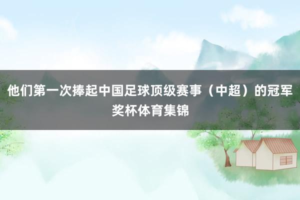 他们第一次捧起中国足球顶级赛事（中超）的冠军奖杯体育集锦
