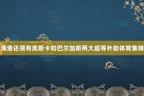 海港还领有奥斯卡和巴尔加斯两大超等外助体育集锦