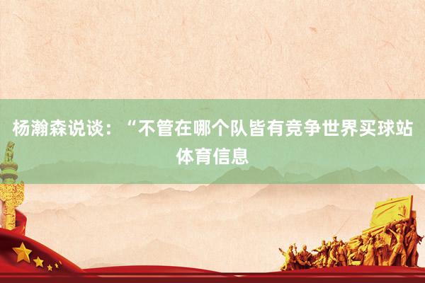 杨瀚森说谈:“不管在哪个队皆有竞争世界买球站体育信息
