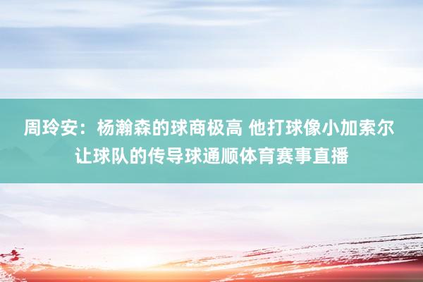 周玲安:杨瀚森的球商极高 他打球像小加索尔 让球队的传导球通顺体育赛事直播