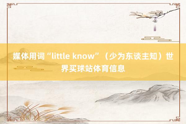 媒体用词“little know”(少为东谈主知)世界买球站体育信息