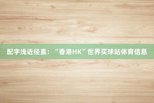 配字浅近径直:“香港HK”世界买球站体育信息