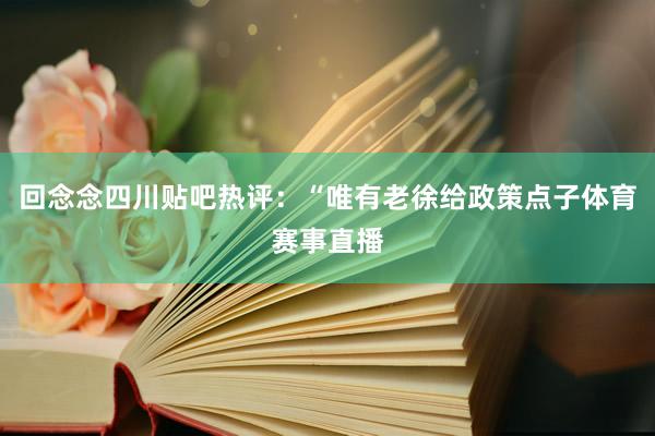 回念念四川贴吧热评:“唯有老徐给政策点子体育赛事直播