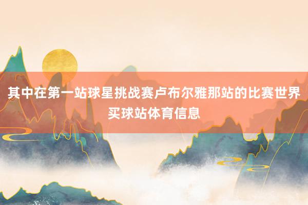 其中在第一站球星挑战赛卢布尔雅那站的比赛世界买球站体育信息