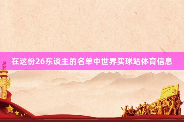 在这份26东谈主的名单中世界买球站体育信息